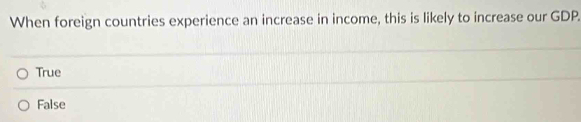 When foreign countries experience an increase in income, this is likely to increase our GDP.
True
False