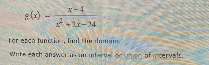 g(x)= (x-4)/x^2+2x-24 
For each function, find the domain. 
Write each answer as an interval or union of intervals.