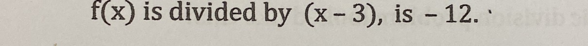 f(x) is divided by (x-3) , is - 12.·