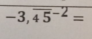 -3,overline (45)^(-2)=