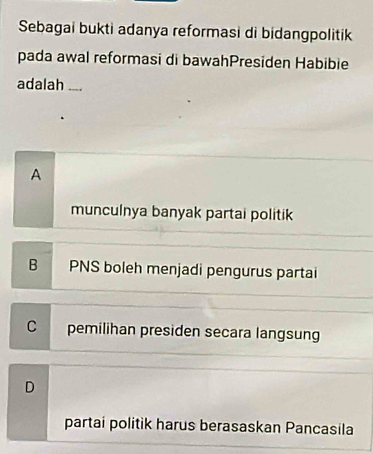 Sebagai bukti adanya reformasi di bidangpolitik
pada awal reformasi di bawahPresiden Habibie
adalah
A
munculnya banyak partai politik
B PNS boleh menjadi pengurus partai
C pemilihan presiden secara langsung
D
partai politik harus berasaskan Pancasila