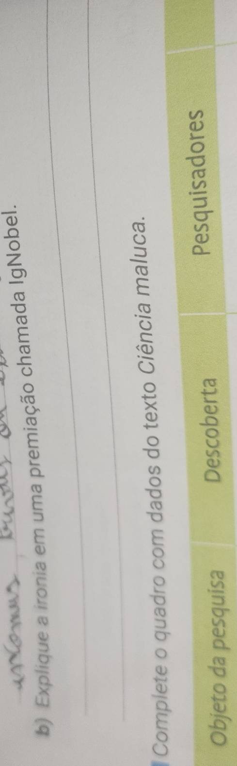 Explique a ironia em uma premiação chamada IgNobel. 
_ 
_ 
Complete o quadro com dados do texto Ciência maluca. 
Objeto da pesquisa Descoberta 
Pesquisadores