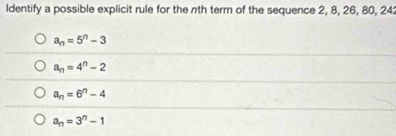 Identify a possible explicit rule for the nth term of the sequence 2, 8, 26, 80, 24
a_n=5^n-3
a_n=4^n-2
a_n=6^n-4
a_n=3^n-1