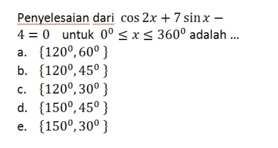 Penyelesaian dari cos 2x+7sin x-
4=0 untuk 0^0≤ x≤ 360^0 adalah ...
a.  120^0,60^0
b.  120^0,45^0
C.  120^0,30^0
d.  150°,45°
e.  150^0,30^0