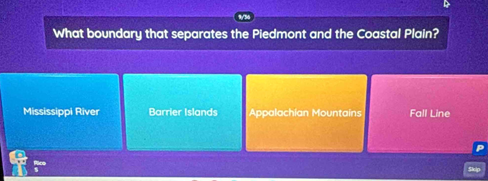 9/36
What boundary that separates the Piedmont and the Coastal Plain?
Mississippi River Barrier Islands Appalachian Mountains Fall Line
P
Rico Skip