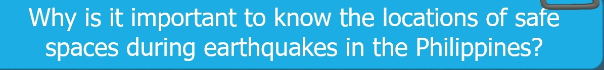 Why is it important to know the locations of safe 
spaces during earthquakes in the Philippines?