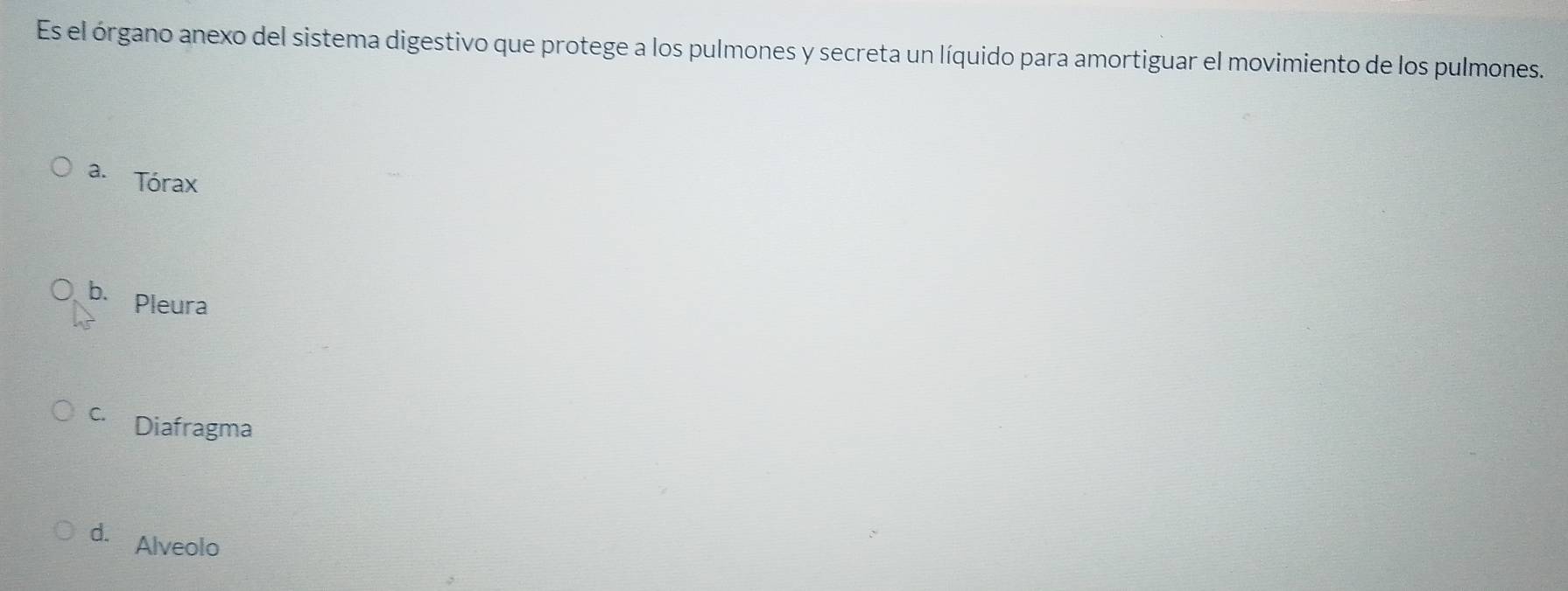 Es el órgano anexo del sistema digestivo que protege a los pulmones y secreta un líquido para amortiguar el movimiento de los pulmones.
a. Tórax
b. Pleura
c. Diafragma
d. Alveolo