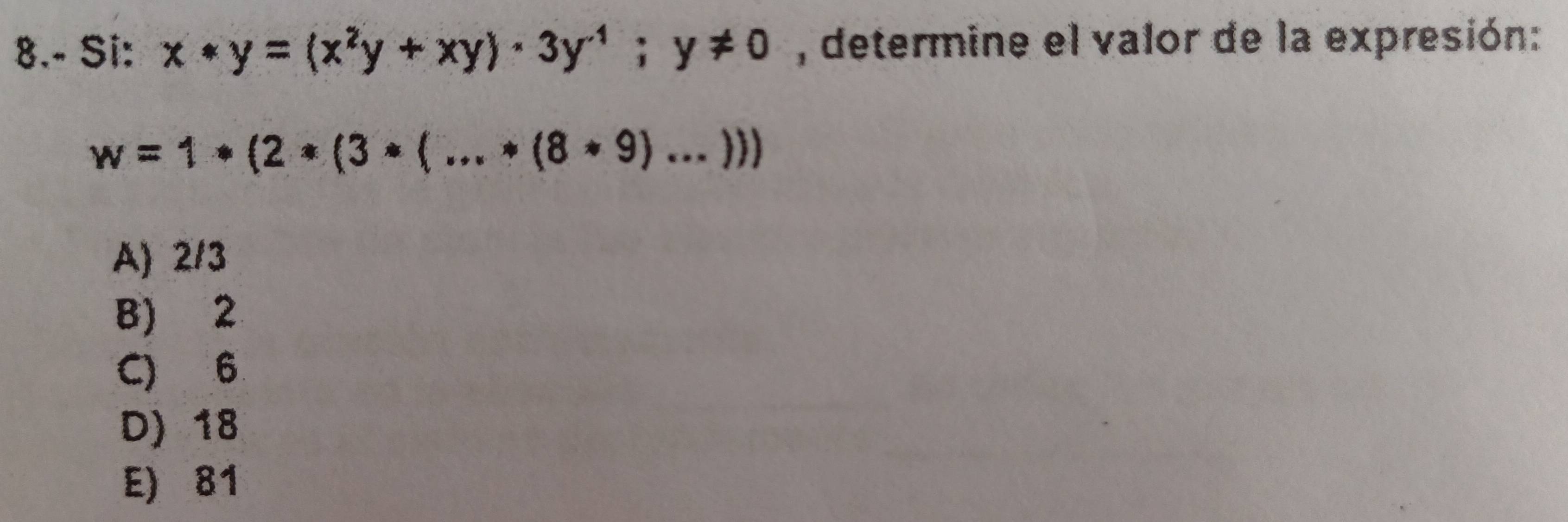 8.- Si: x*y=(x^2y+xy)· 3y^(-1); y!= 0 , determine el valor de la expresión:
w=1*(2*(3*(...*(8*9)...)))
A) 213
B) 2
C) 6
D) 18
E) 81