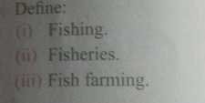 Define: 
(i) Fishing. 
(ii) Fisheries. 
(iii) Fish farming.