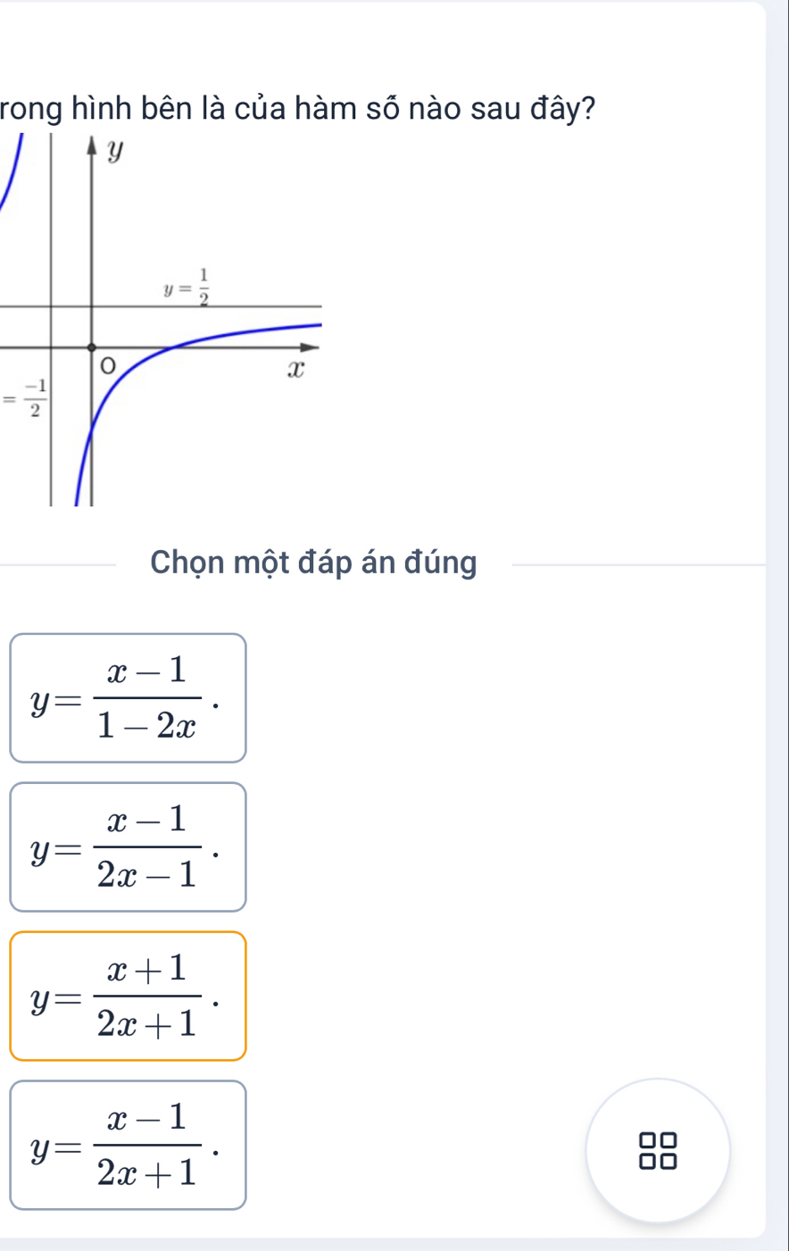 rong hình bên là của hàm số nào sau đây?
= (-1)/2 
Chọn một đáp án đúng
y= (x-1)/1-2x .
y= (x-1)/2x-1 .
y= (x+1)/2x+1 .
y= (x-1)/2x+1 .