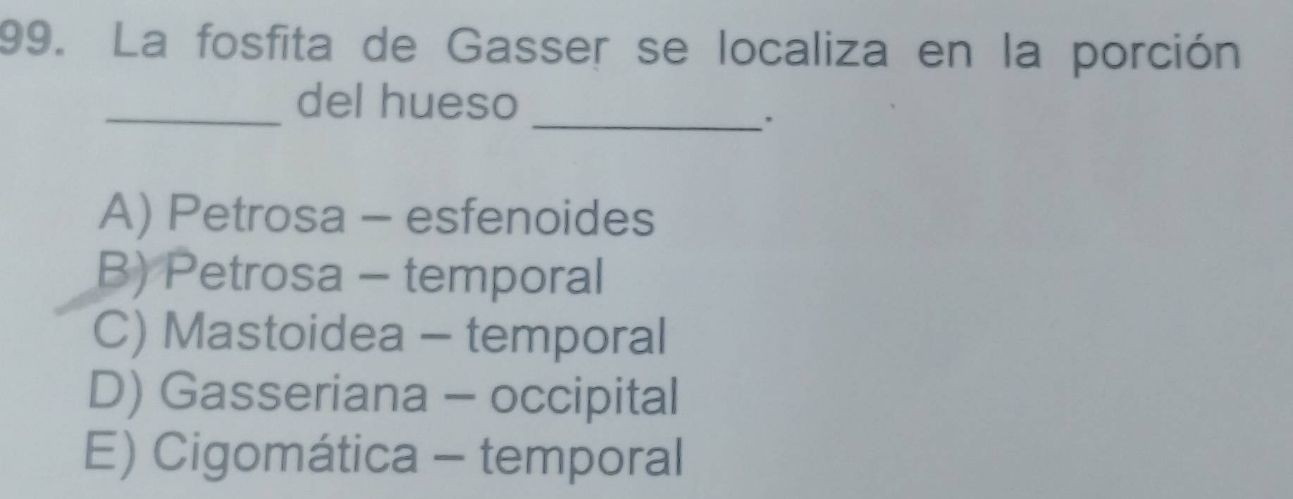 La fosfita de Gasser se localiza en la porción
_del hueso
_.
A) Petrosa - esfenoides
B) Petrosa - temporal
C) Mastoidea - temporal
D) Gasseriana - occipital
E) Cigomática - temporal