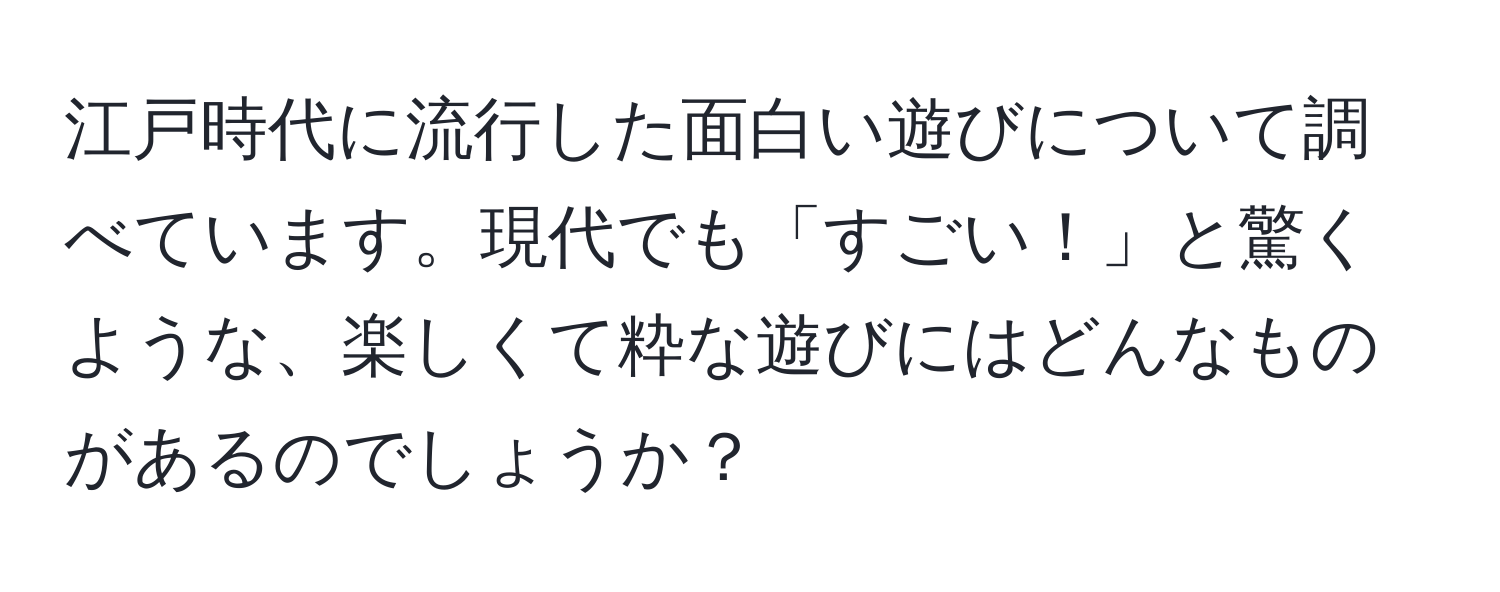 江戸時代に流行した面白い遊びについて調べています。現代でも「すごい！」と驚くような、楽しくて粋な遊びにはどんなものがあるのでしょうか？