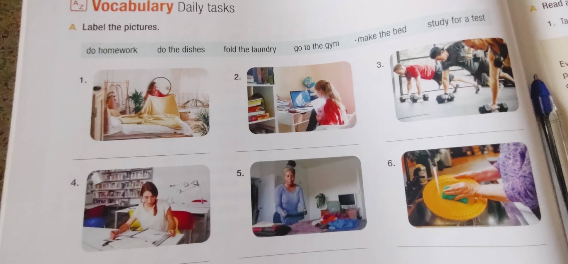 Vocabulary Daily tasks 
A Read a 
A Label the pictures. 
study for a test 
1. Ta 
·make e bed 
do homework do the dishes fold the laundry go to the gym 
3. 
E 
2. 
p 
_ 
_ 
_ 
6. 
5. 
4. 
_ 
_ 
_