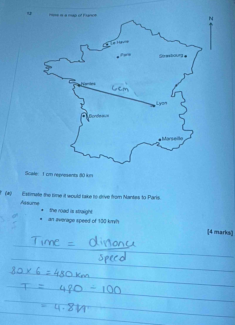 Scale: 1 cm represents 80 km
2 (a) Estimate the time it would take to drive from Nantes to Paris. 
Assume 
the road is straight 
an average speed of 100 km/h
[4 marks]