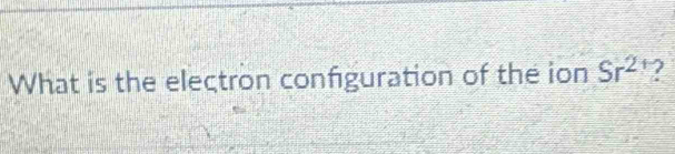 What is the electron configuration of the ion Sr^2 ‘?