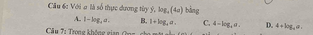 Với a là số thực dương tùy ý, log _4(4a) bàng
A. 1-log _4a. B. 1+log _4a. C. 4-log _4a. D. 4+log _4a. 
Câu 7: Trong không gian Qxv x+2^(frac 1)