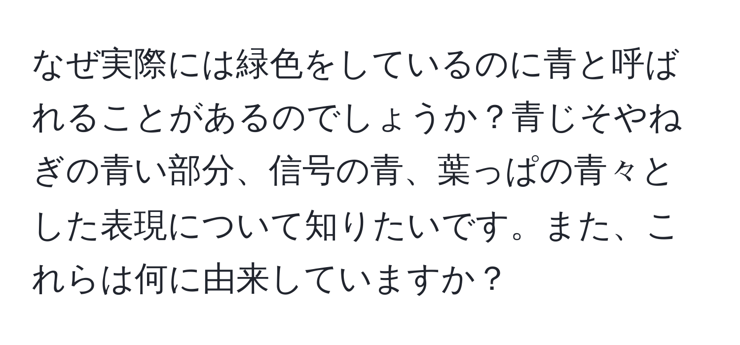 なぜ実際には緑色をしているのに青と呼ばれることがあるのでしょうか？青じそやねぎの青い部分、信号の青、葉っぱの青々とした表現について知りたいです。また、これらは何に由来していますか？