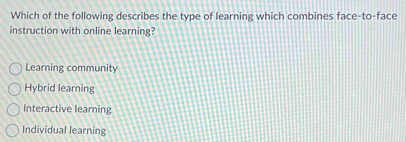 Which of the following describes the type of learning which combines face-to-face
instruction with online learning?
Learning community
Hybrid learning
Interactive learning
Individual learning