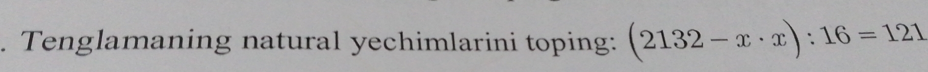 Tenglamaning natural yechimlarini toping: (2132-x· x):16=121