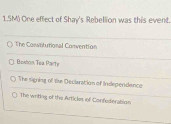 1.5M) One effect of Shay's Rebellion was this event.
The Constitutional Convention
Boston Tea Party
The signing of the Declaration of Independence
The writing of the Articles of Confederation