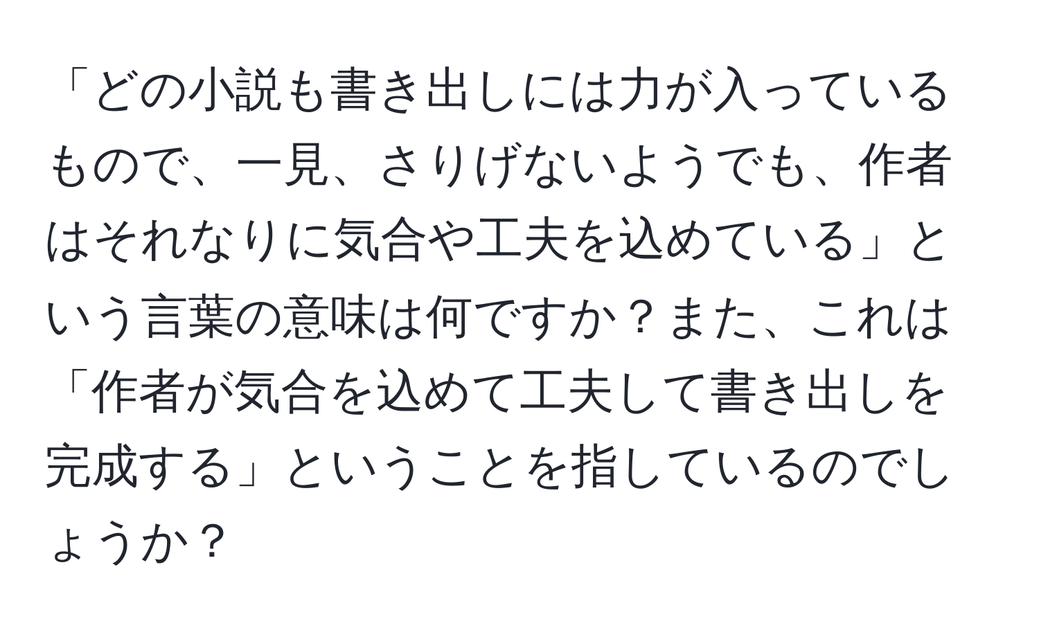 「どの小説も書き出しには力が入っているもので、一見、さりげないようでも、作者はそれなりに気合や工夫を込めている」という言葉の意味は何ですか？また、これは「作者が気合を込めて工夫して書き出しを完成する」ということを指しているのでしょうか？