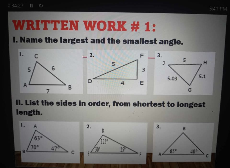 0:34:27 |
5:41 PM
WRITTEN WORK # 1:
I. Name the largest and the smallest angle.
 
 
II. List the sides in order, from shortest to longest
length.