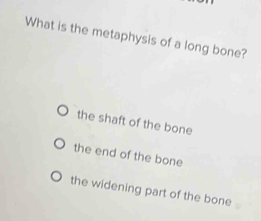 What is the metaphysis of a long bone?
the shaft of the bone
the end of the bone
the widening part of the bone