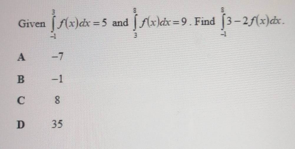 Given ∈tlimits _(-1)^3f(x)dx=5 and ∈tlimits _3^8f(x)dx=9. Find ∈tlimits _(-1)^83-2f(x)dx.
A €£ -7
B -1
C 8
D 35