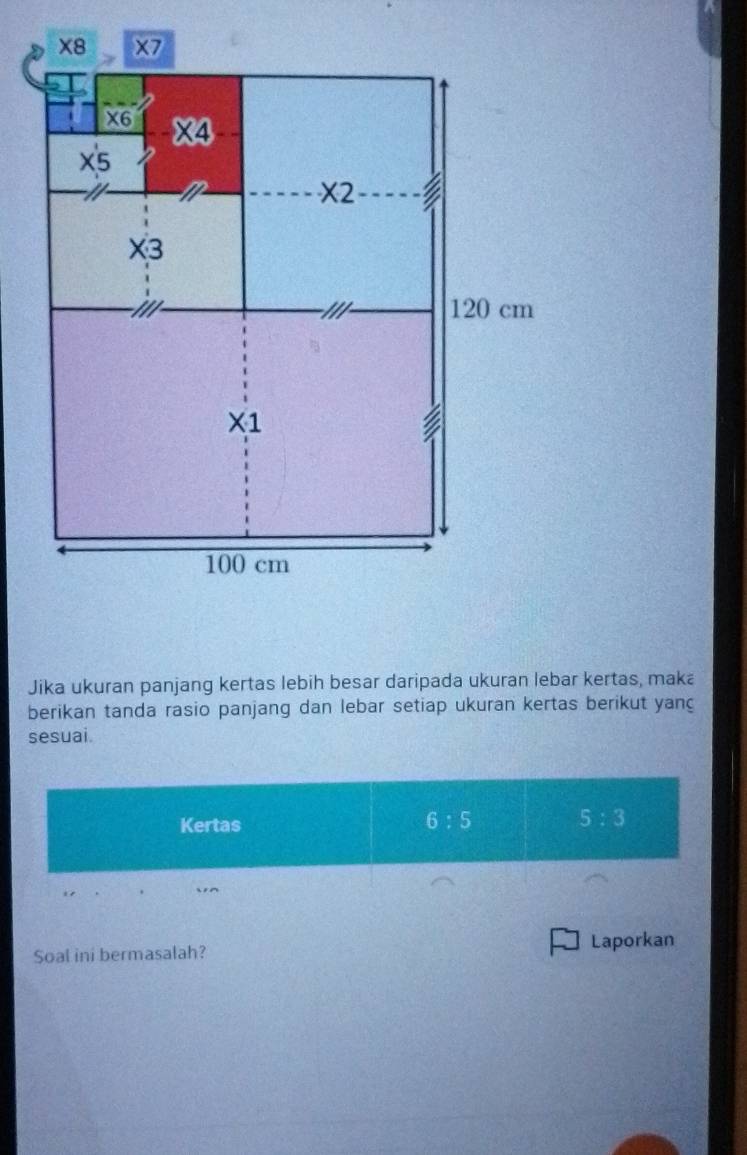 Jika ukuran panjang kertas lebih besar daripada ukuran lebar kertas, maka
berikan tanda rasio panjang dan lebar setiap ukuran kertas berikut yanç
sesuai.
Kertas
6:5
5:3
n
Soal ini bermasalah? Laporkan