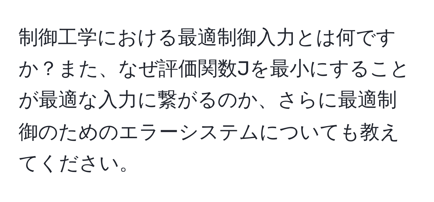 制御工学における最適制御入力とは何ですか？また、なぜ評価関数Jを最小にすることが最適な入力に繋がるのか、さらに最適制御のためのエラーシステムについても教えてください。