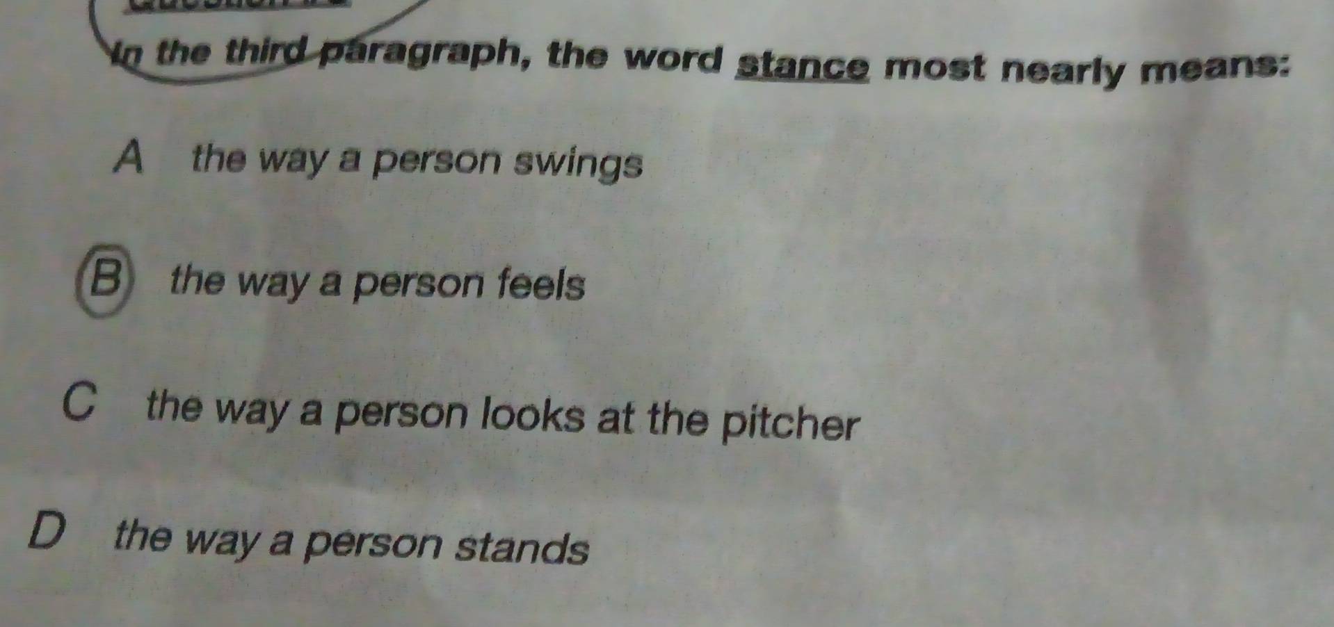 In the third paragraph, the word stance most nearly means:
A the way a person swings
B the way a person feels
C the way a person looks at the pitcher
D the way a person stands