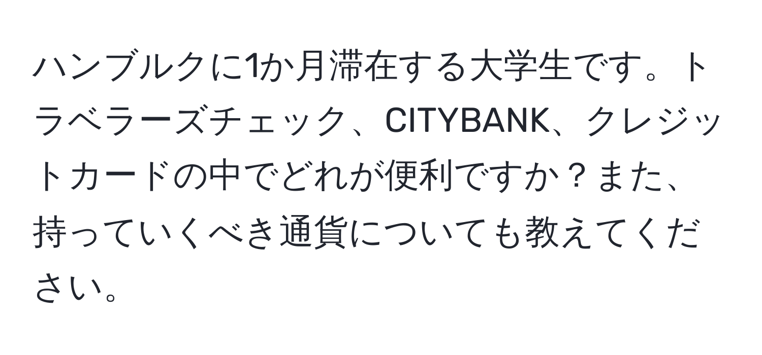 ハンブルクに1か月滞在する大学生です。トラベラーズチェック、CITYBANK、クレジットカードの中でどれが便利ですか？また、持っていくべき通貨についても教えてください。