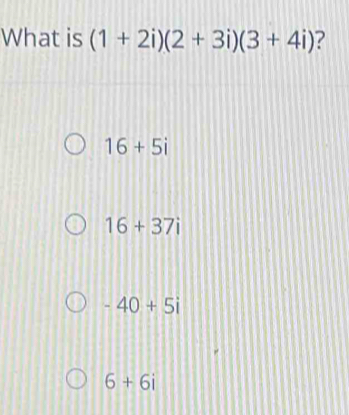 What is (1+2i)(2+3i)(3+4i) ?
16+5i
16+37i
-40+5i
6+6i