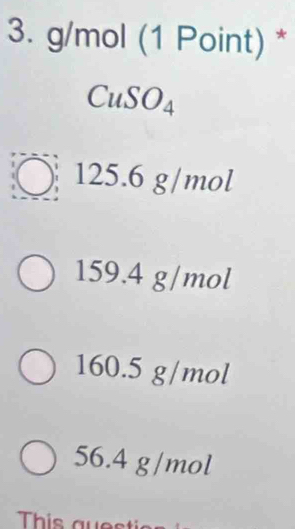 g/mol (1 Point) *
CuSO₄
125.6 g/mol
159.4 g/mol
160.5 g/mol
56.4 g/mol
This a u