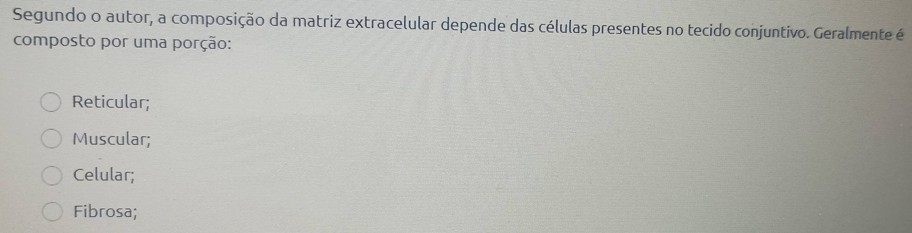 Segundo o autor, a composição da matriz extracelular depende das células presentes no tecido conjuntivo. Geralmente é
composto por uma porção:
Reticular;
Muscular;
Celular;
Fibrosa;