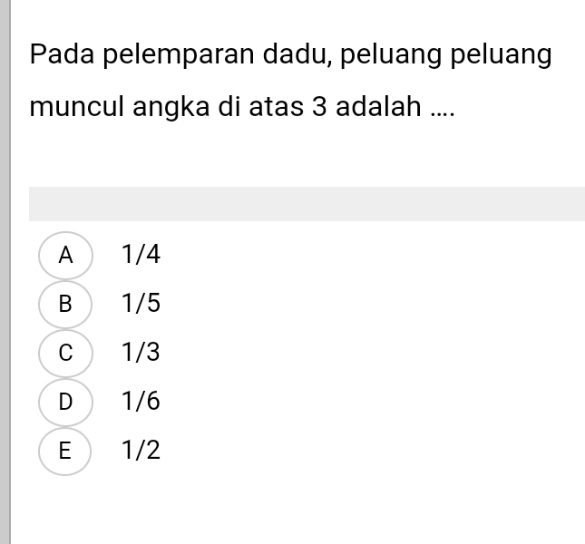 Pada pelemparan dadu, peluang peluang
muncul angka di atas 3 adalah ....
A) 1/4
B 1/5
C 1/3
D 1/6
E 1/2