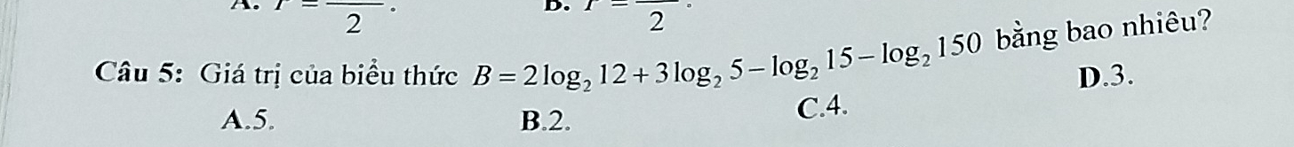 r=frac 2·^frac 22 
Câu 5: Giá trị của biểu thức B=2log _212+3log _25-log _215-log _2150 bằng bao nhiêu?
D. 3.
A. 5. B. 2. C. 4.