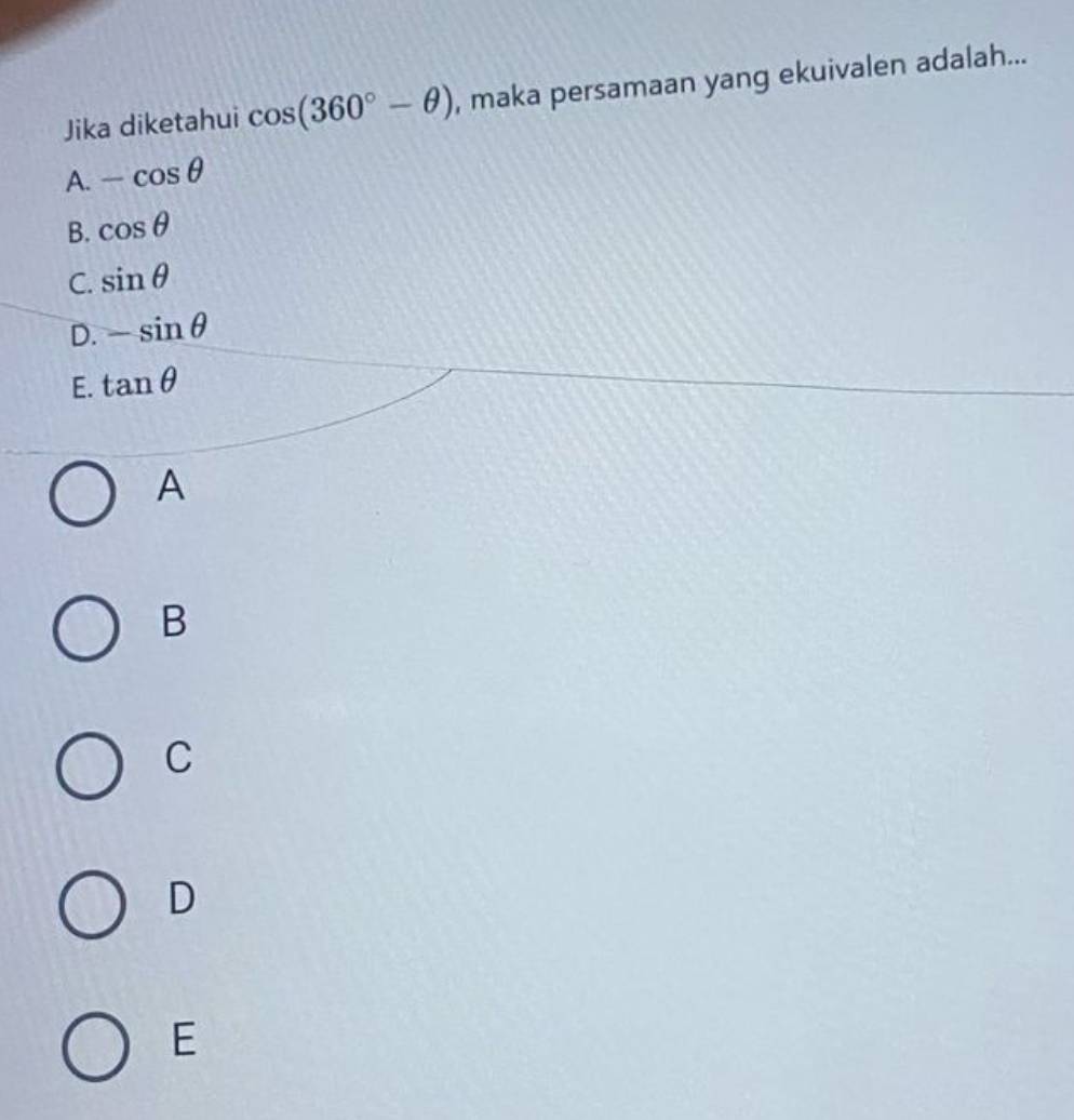 Jika diketahui cos (360°-θ ) , maka persamaan yang ekuivalen adalah...
A. -cos θ
B. cos θ
C. sin θ
D. -sin θ
E. tan θ
A
B
C
D
E