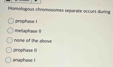 Homologous chromosomes separate occurs during
prophase I
metaphase II
none of the above
prophase II
anaphase I