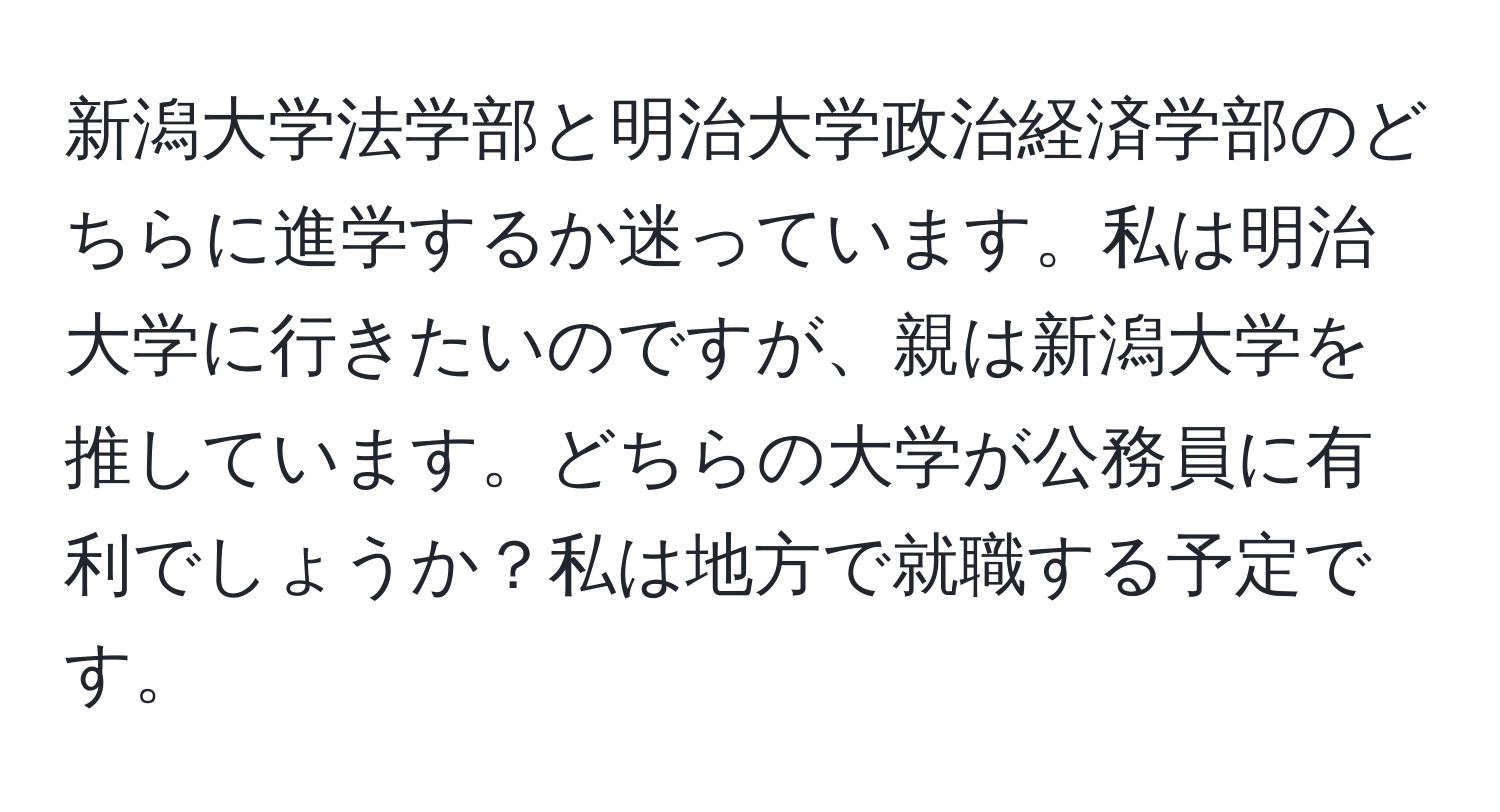 新潟大学法学部と明治大学政治経済学部のどちらに進学するか迷っています。私は明治大学に行きたいのですが、親は新潟大学を推しています。どちらの大学が公務員に有利でしょうか？私は地方で就職する予定です。