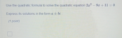 Use the quadratic formula to solve the quadratic equation 2x^2-9x+11=0. 
Express its solutions in the form a± bi
(1 point)