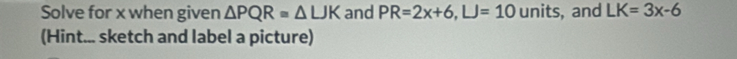 Solve for x when given △ PQR≌ △ LJK and PR=2x+6, LJ=10 units, and LK=3x-6
(Hint... sketch and label a picture)