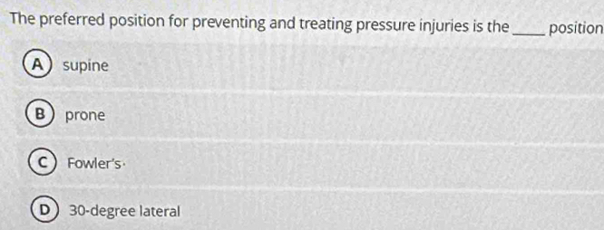 The preferred position for preventing and treating pressure injuries is the_ position
Asupine
Bprone
C Fowler's
D 30-degree lateral