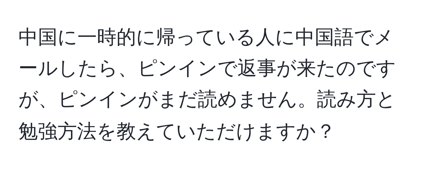 中国に一時的に帰っている人に中国語でメールしたら、ピンインで返事が来たのですが、ピンインがまだ読めません。読み方と勉強方法を教えていただけますか？