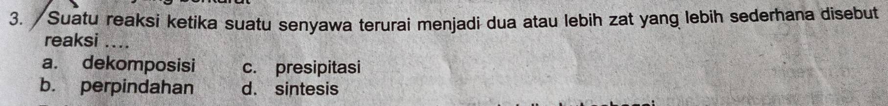 Suatu reaksi ketika suatu senyawa terurai menjadi dua atau lebih zat yang lebih sederhana disebut
reaksi ....
a. dekomposisi c. presipitasi
b. perpindahan d. sintesis