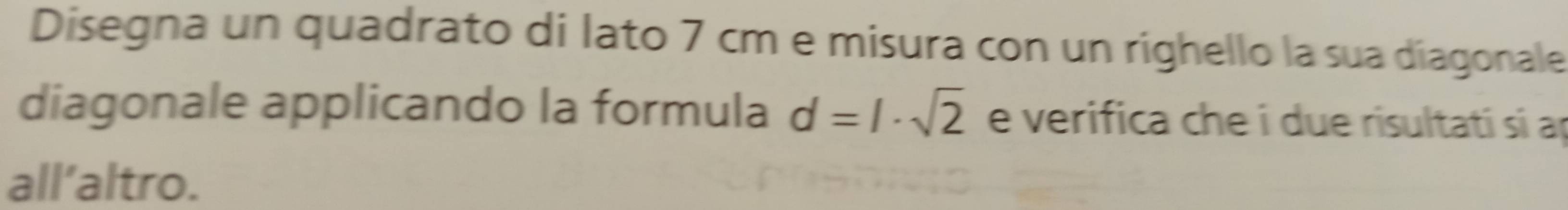 Disegna un quadrato di lato 7 cm e mísura con un righello la sua díagonale 
diagonale applicando la formula d=l· sqrt(2) e verifica che i due risultati si ap 
all’altro.