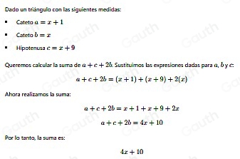 Dado un triángulo con las siguientes medidas: 
Cateto a=x+1
Cateto b=x
Hipotenusa c=x+9
Queremos calcular la suma de a+c+2b. Sustituimos las expresiones dadas para α, δ y c :
a+c+2b=(x+1)+(x+9)+2(x)
Ahora realizamos la suma:
a+c+2b=x+1+x+9+2x
a+c+2b=4x+10
Por lo tanto, la suma es
4x+10