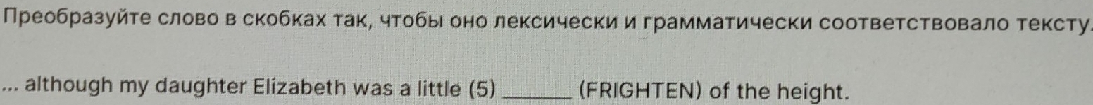 Преобразуйте слово в скобках так, чтобыιоно лексически играмматически соответствовало тексту 
... although my daughter Elizabeth was a little (5) _(FRIGHTEN) of the height.