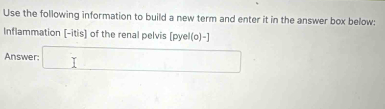 Use the following information to build a new term and enter it in the answer box below: 
Inflammation [-itis] of the renal pelvis [pyel(o)-]
Answer: □