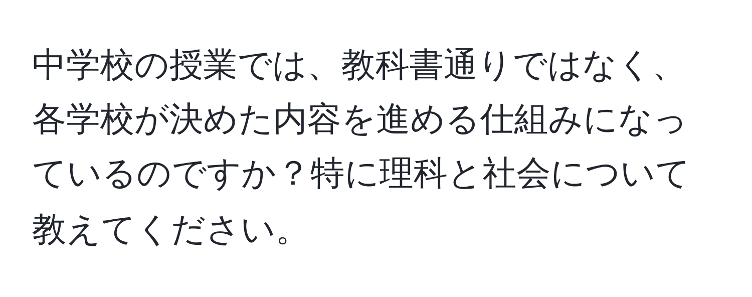 中学校の授業では、教科書通りではなく、各学校が決めた内容を進める仕組みになっているのですか？特に理科と社会について教えてください。